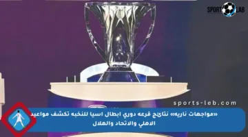 «مواجهات نارية» نتائج قرعة دوري أبطال آسيا للنخبة تكشف مواعيد الأهلي والاتحاد والهلال